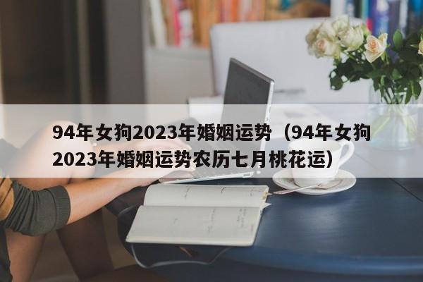 94年女狗2023年婚姻运势（94年女狗2023年婚姻运势农历七月桃花运）