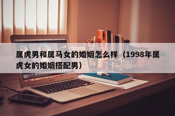 属虎男和属马女的婚姻怎么样（1998年属虎女的婚姻搭配男）