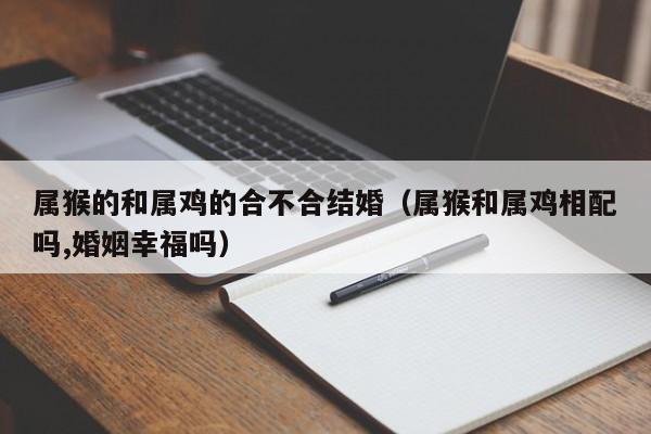 属猴的和属鸡的合不合结婚（属猴和属鸡相配吗,婚姻幸福吗）