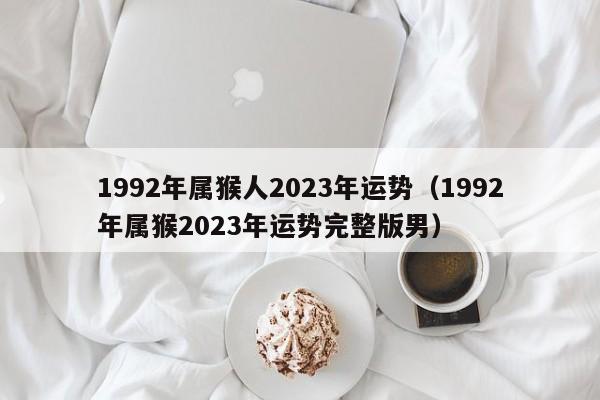 1992年属猴人2023年运势（1992年属猴2023年运势完整版男）