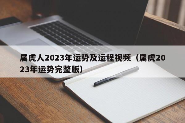属虎人2023年运势及运程视频（属虎2023年运势完整版）