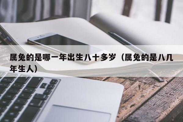 属兔的是哪一年出生八十多岁(属兔的是八几年生人)