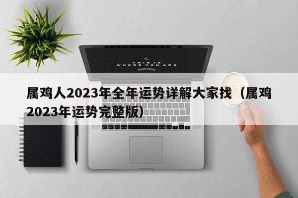 属鸡人2023年全年运势详解大家找（属鸡2023年运势完整版）