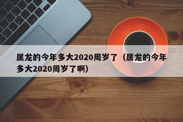 属龙的今年多大2020周岁了(属龙的今年多大2020周岁了啊)