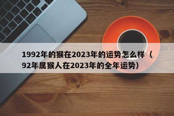 1992年的猴在2023年的运势怎么样（92年属猴人在2023年的全年运势）
