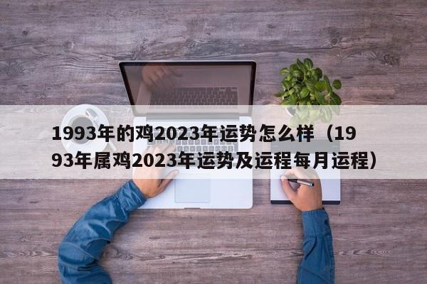 1993年的鸡2023年运势怎么样(1993年属鸡2023年运势及运程每月运程)
