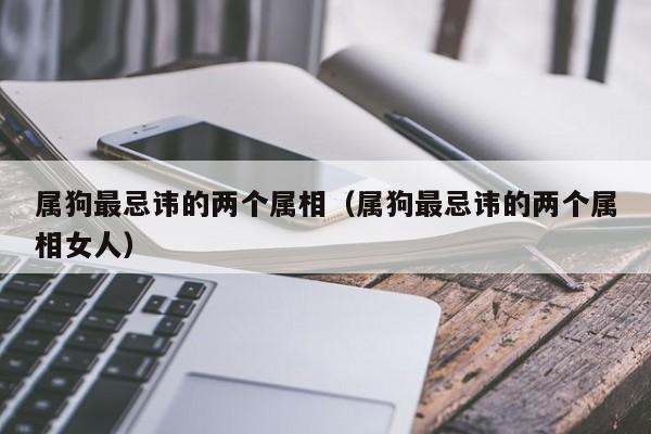 属狗最忌讳的两个属相（属狗最忌讳的两个属相女人）