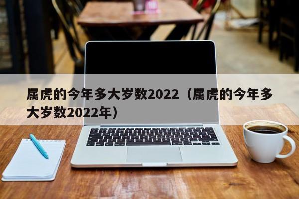 属虎的今年多大岁数2022（属虎的今年多大岁数2022年）