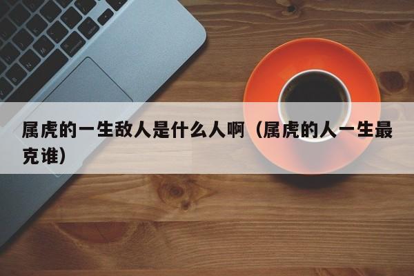 属虎的一生敌人是什么人啊（属虎的人一生最克谁）