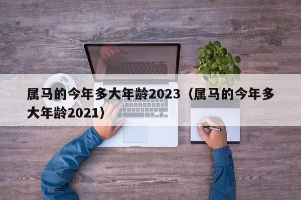 属马的今年多大年龄2023（属马的今年多大年龄2021）