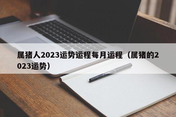 属猪人2023运势运程每月运程（属猪的2023运势）