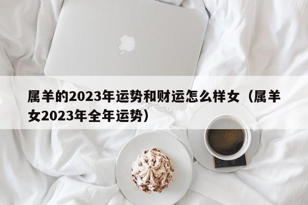 属羊的2023年运势和财运怎么样女（属羊女2023年全年运势）