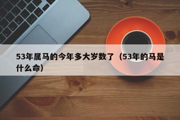 53年属马的今年多大岁数了（53年的马是什么命）