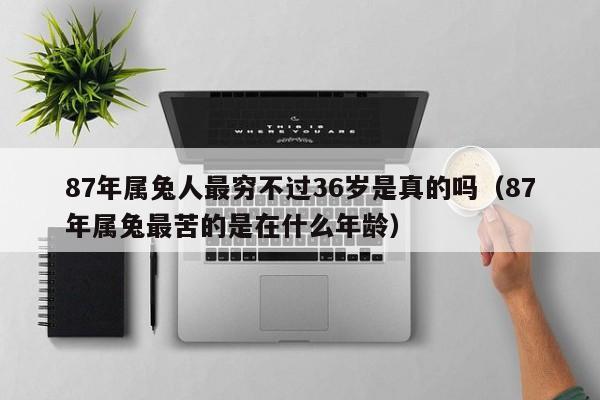 87年属兔人最穷不过36岁是真的吗(87年属兔最苦的是在什么年龄)
