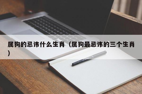 属狗的忌讳什么生肖(属狗最忌讳的三个生肖)