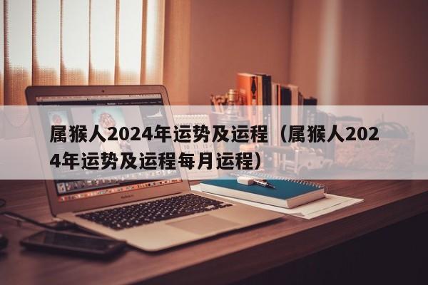属猴人2024年运势及运程（属猴人2024年运势及运程每月运程）