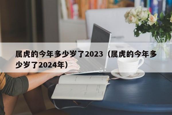 属虎的今年多少岁了2023(属虎的今年多少岁了2024年)