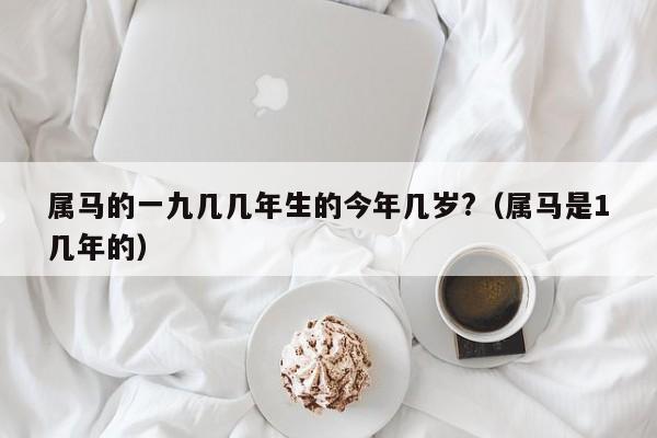 属马的一九几几年生的今年几岁?（属马是1几年的）