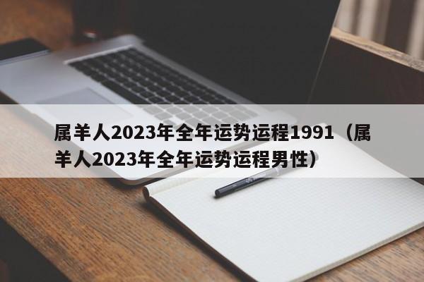 属羊人2023年全年运势运程1991（属羊人2023年全年运势运程男性）