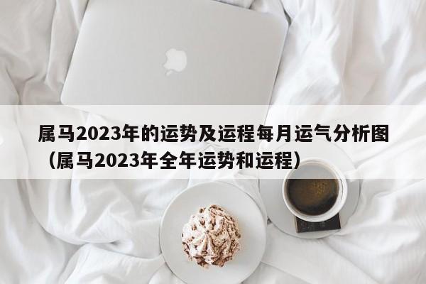 属马2023年的运势及运程每月运气分析图（属马2023年全年运势和运程）