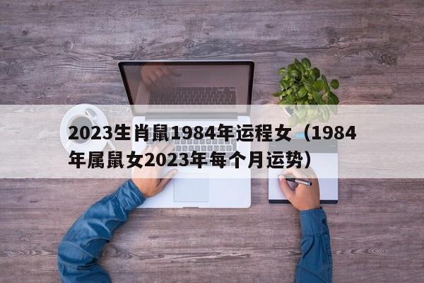 2023生肖鼠1984年运程女（1984年属鼠女2023年每个月运势）