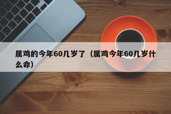 属鸡的今年60几岁了（属鸡今年60几岁什么命）