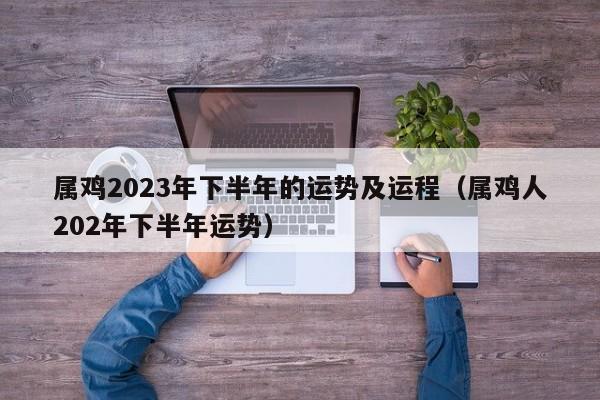 属鸡2023年下半年的运势及运程（属鸡人202年下半年运势）