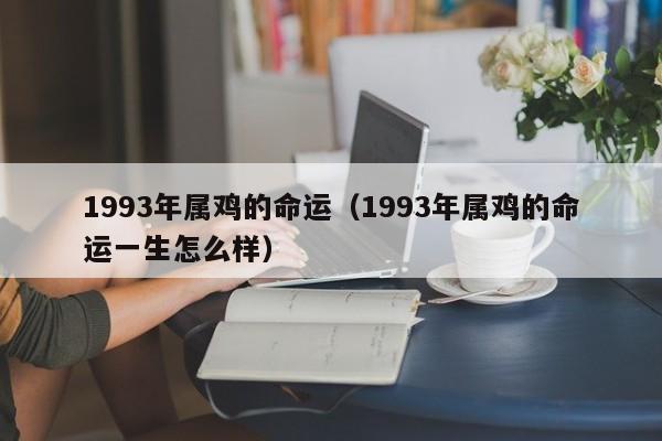 1993年属鸡的命运（1993年属鸡的命运一生怎么样）