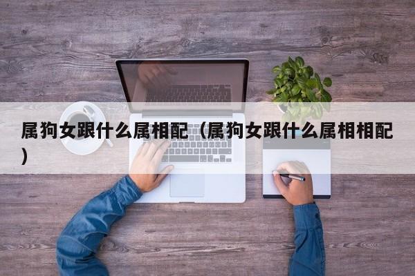 属狗女跟什么属相配（属狗女跟什么属相相配）