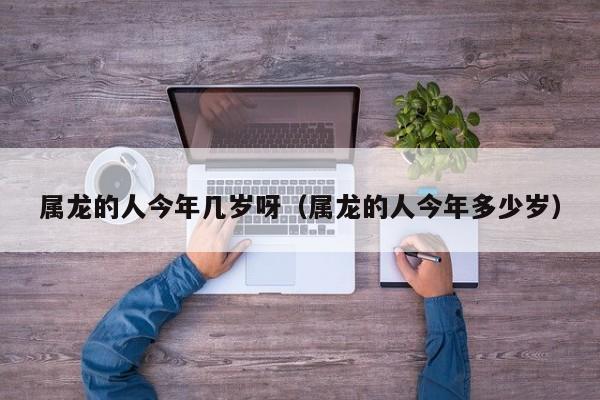 属龙的人今年几岁呀(属龙的人今年多少岁)