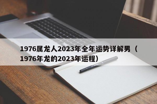 1976属龙人2023年全年运势详解男（1976年龙的2023年运程）