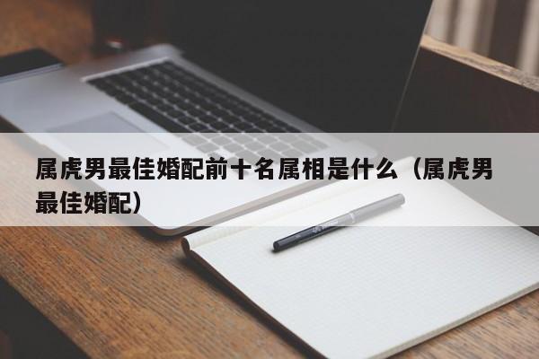 属虎男最佳婚配前十名属相是什么（属虎男 最佳婚配）
