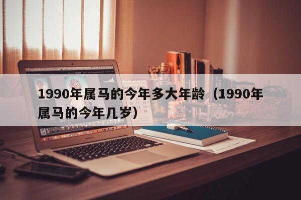 1990年属马的今年多大年龄（1990年属马的今年几岁）