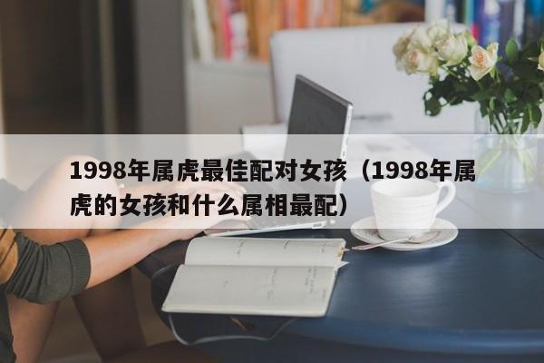 1998年属虎最佳配对女孩（1998年属虎的女孩和什么属相最配）