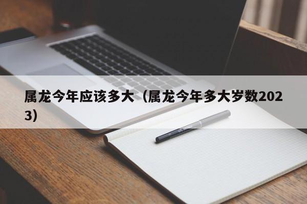 属龙今年应该多大（属龙今年多大岁数2023）