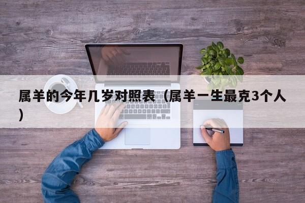 属羊的今年几岁对照表（属羊一生最克3个人）
