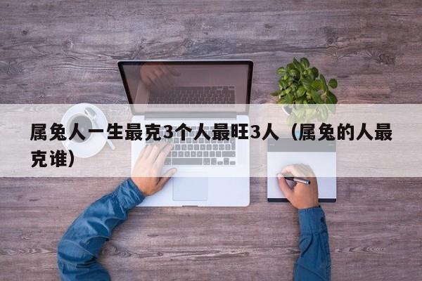 属兔人一生最克3个人最旺3人（属兔的人最克谁）