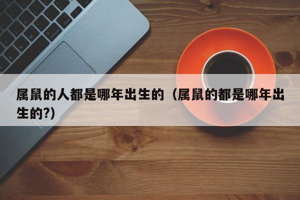 属鼠的人都是哪年出生的（属鼠的都是哪年出生的?）