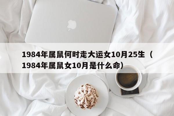 1984年属鼠何时走大运女10月25生（1984年属鼠女10月是什么命）