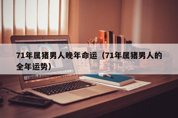 71年属猪男人晚年命运（71年属猪男人的全年运势）