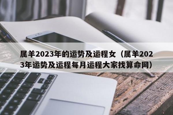 属羊2023年的运势及运程女（属羊2023年运势及运程每月运程大家找算命网）