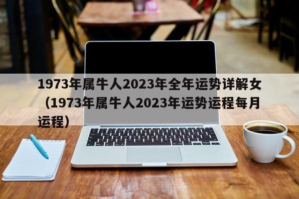 1973年属牛人2023年全年运势详解女（1973年属牛人2023年运势运程每月运程）