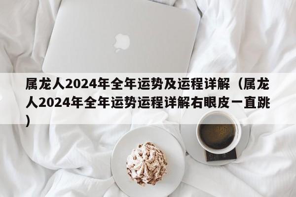 属龙人2024年全年运势及运程详解（属龙人2024年全年运势运程详解右眼皮一直跳）