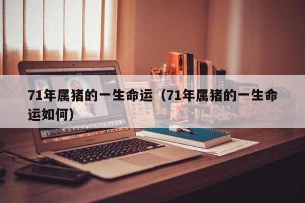 71年属猪的一生命运（71年属猪的一生命运如何）