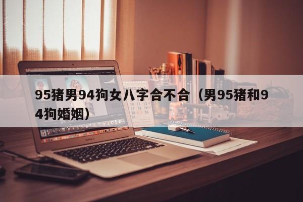 95猪男94狗女八字合不合（男95猪和94狗婚姻）