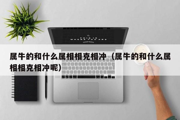 属牛的和什么属相相克相冲（属牛的和什么属相相克相冲呢）