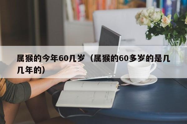 属猴的今年60几岁（属猴的60多岁的是几几年的）