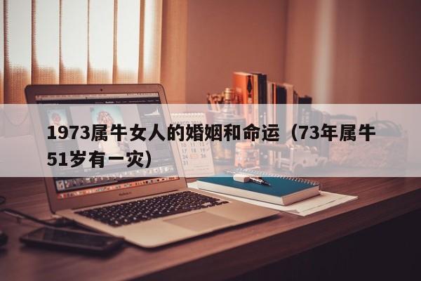 1973属牛女人的婚姻和命运（73年属牛51岁有一灾）