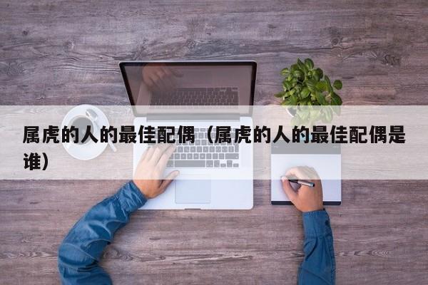 属虎的人的最佳配偶（属虎的人的最佳配偶是谁）