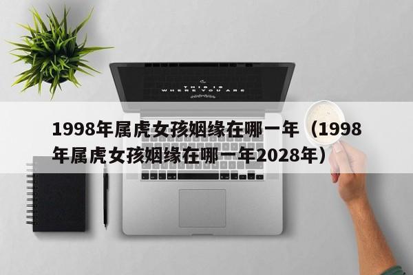 1998年属虎女孩姻缘在哪一年（1998年属虎女孩姻缘在哪一年2028年）